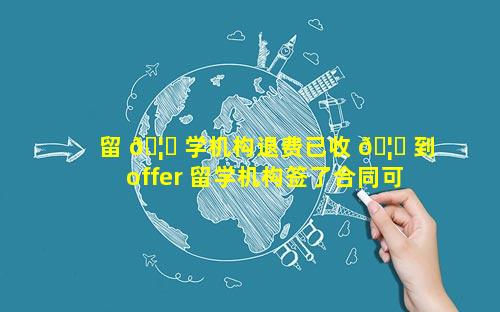 留 🦅 学机构退费已收 🦁 到offer 留学机构签了合同可以退费吗